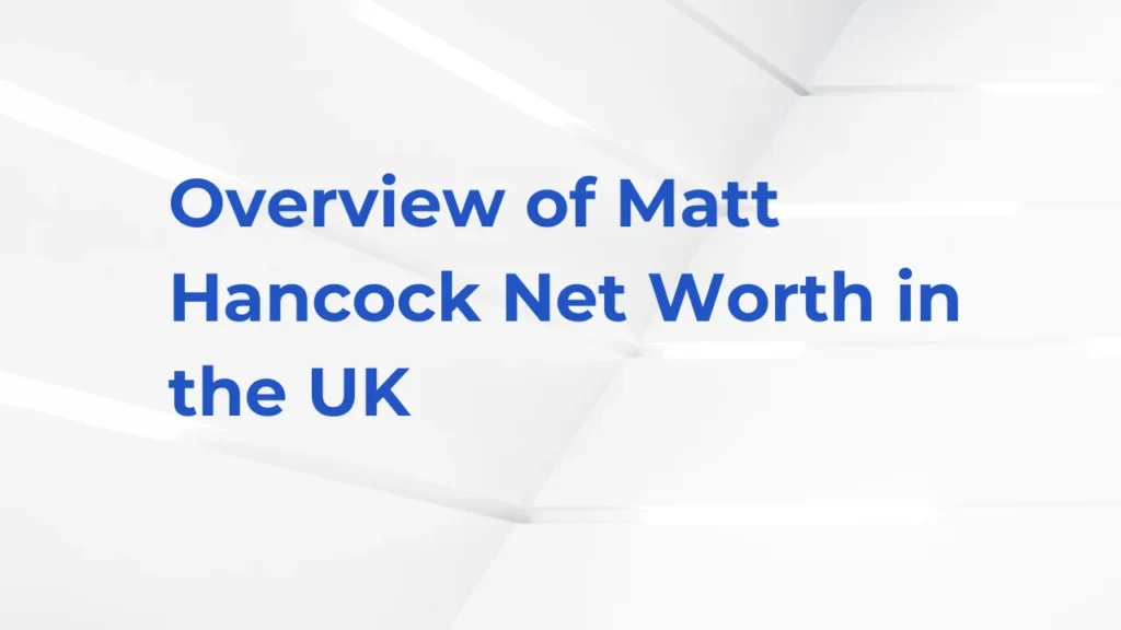Overview of Matt Hancock Net Worth in the UK